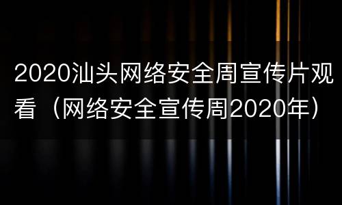 2020汕头网络安全周宣传片观看（网络安全宣传周2020年）