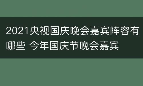 2021央视国庆晚会嘉宾阵容有哪些 今年国庆节晚会嘉宾