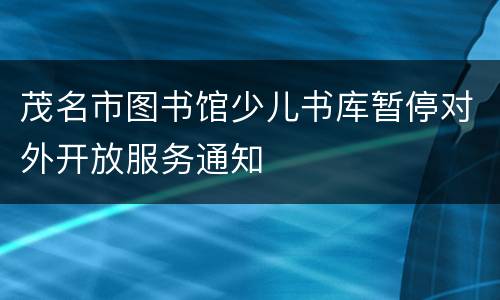 茂名市图书馆少儿书库暂停对外开放服务通知