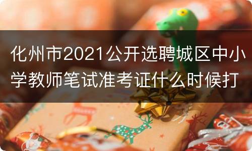 化州市2021公开选聘城区中小学教师笔试准考证什么时候打印？