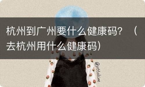 杭州到广州要什么健康码？（去杭州用什么健康码）