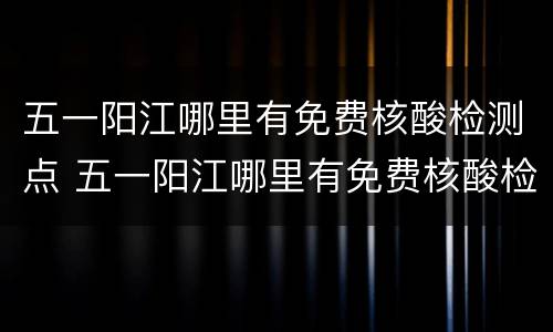 五一阳江哪里有免费核酸检测点 五一阳江哪里有免费核酸检测点查询