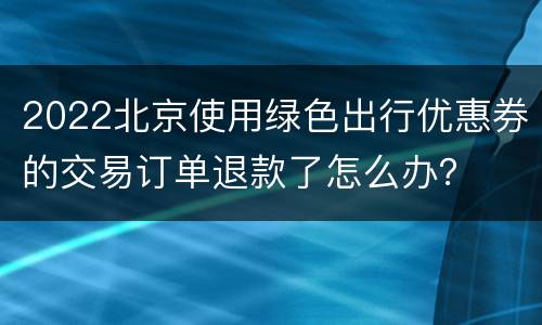 2022北京使用绿色出行优惠券的交易订单退款了怎么办？
