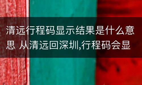 清远行程码显示结果是什么意思 从清远回深圳,行程码会显示广州吗
