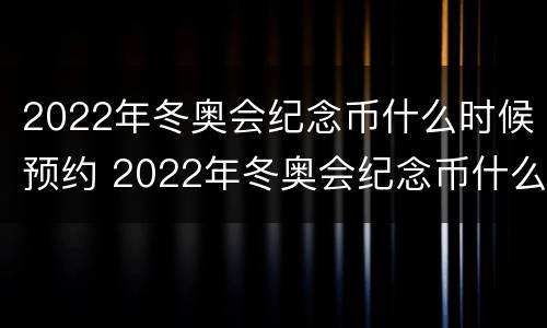 2022年冬奥会纪念币什么时候预约 2022年冬奥会纪念币什么时候预约最好