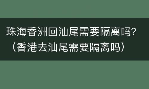 珠海香洲回汕尾需要隔离吗？（香港去汕尾需要隔离吗）