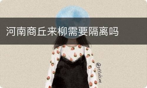 河南商丘来柳需要隔离吗