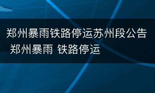 郑州暴雨铁路停运苏州段公告 郑州暴雨 铁路停运