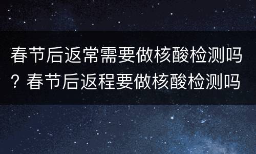 春节后返常需要做核酸检测吗? 春节后返程要做核酸检测吗