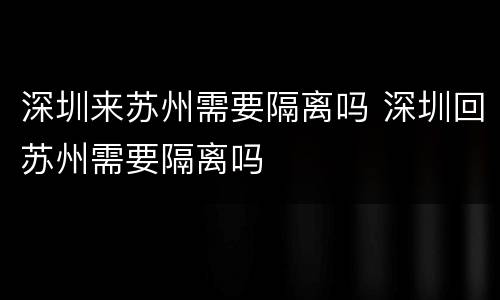 深圳来苏州需要隔离吗 深圳回苏州需要隔离吗