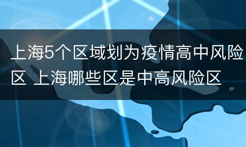 上海5个区域划为疫情高中风险区 上海哪些区是中高风险区