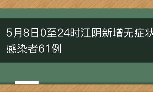 5月8日0至24时江阴新增无症状感染者61例