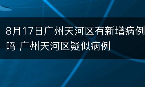 8月17日广州天河区有新增病例吗 广州天河区疑似病例