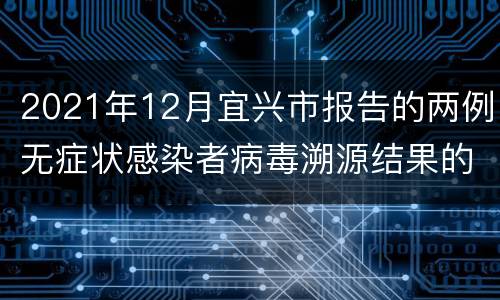 2021年12月宜兴市报告的两例无症状感染者病毒溯源结果的通报