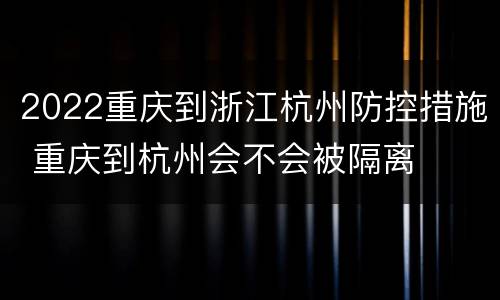 2022重庆到浙江杭州防控措施 重庆到杭州会不会被隔离