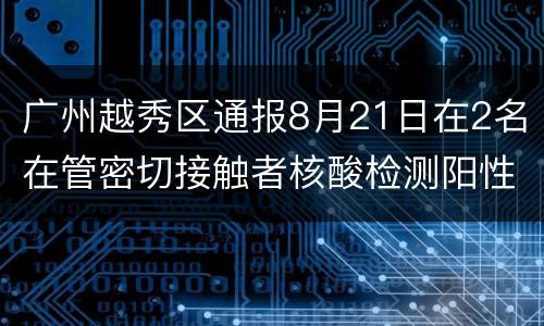 广州越秀区通报8月21日在2名在管密切接触者核酸检测阳性