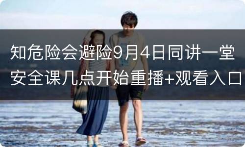 知危险会避险9月4日同讲一堂安全课几点开始重播+观看入口