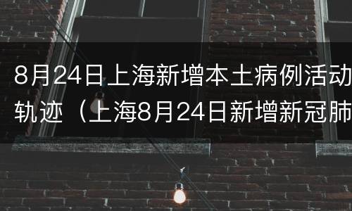8月24日上海新增本土病例活动轨迹（上海8月24日新增新冠肺炎）