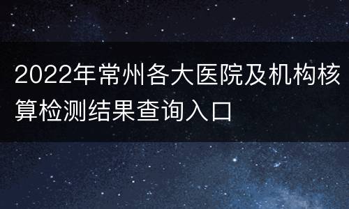 2022年常州各大医院及机构核算检测结果查询入口