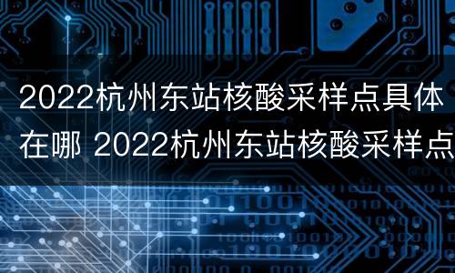 2022杭州东站核酸采样点具体在哪 2022杭州东站核酸采样点具体在哪里
