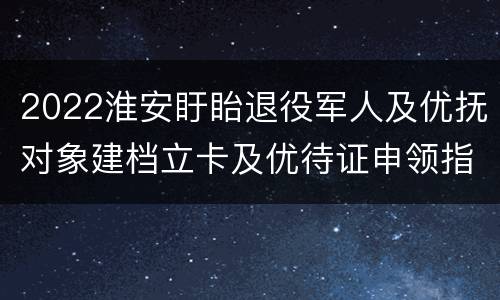 2022淮安盱眙退役军人及优抚对象建档立卡及优待证申领指南