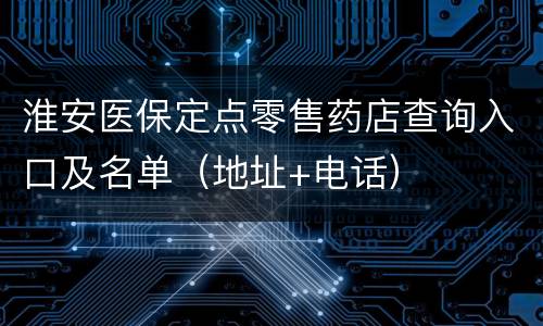 淮安医保定点零售药店查询入口及名单（地址+电话）