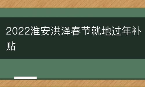 2022淮安洪泽春节就地过年补贴
