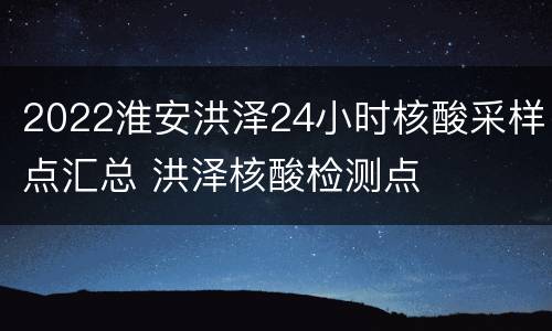 2022淮安洪泽24小时核酸采样点汇总 洪泽核酸检测点