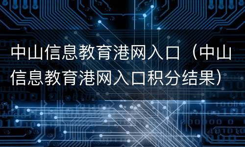 中山信息教育港网入口（中山信息教育港网入口积分结果）