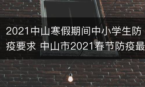 2021中山寒假期间中小学生防疫要求 中山市2021春节防疫最新规定
