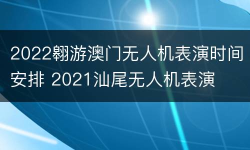 2022翱游澳门无人机表演时间安排 2021汕尾无人机表演
