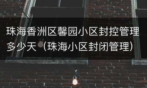 珠海香洲区馨园小区封控管理多少天（珠海小区封闭管理）