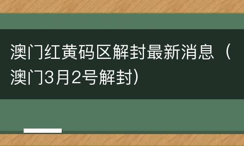 澳门红黄码区解封最新消息（澳门3月2号解封）