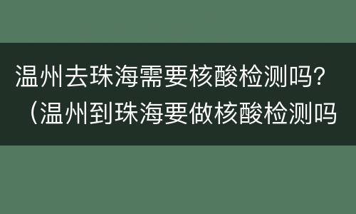 温州去珠海需要核酸检测吗？（温州到珠海要做核酸检测吗）