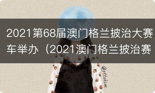 2021第68届澳门格兰披治大赛车举办（2021澳门格兰披治赛车大赛）