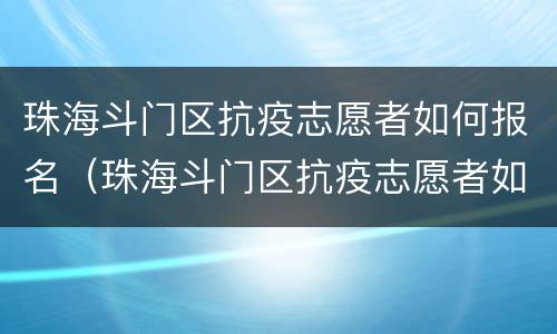 珠海斗门区抗疫志愿者如何报名（珠海斗门区抗疫志愿者如何报名）