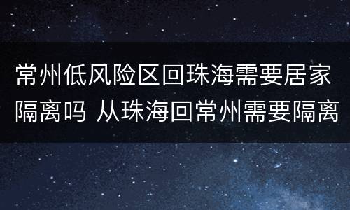 常州低风险区回珠海需要居家隔离吗 从珠海回常州需要隔离吗
