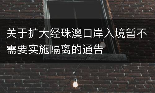 关于扩大经珠澳口岸入境暂不需要实施隔离的通告