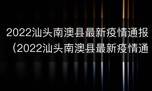 2022汕头南澳县最新疫情通报（2022汕头南澳县最新疫情通报图）