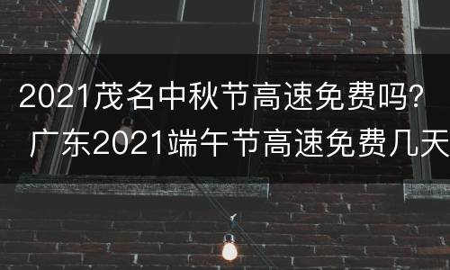 2021茂名中秋节高速免费吗？ 广东2021端午节高速免费几天