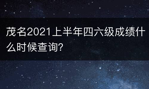 茂名2021上半年四六级成绩什么时候查询？