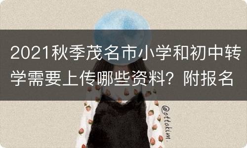 2021秋季茂名市小学和初中转学需要上传哪些资料？附报名入口