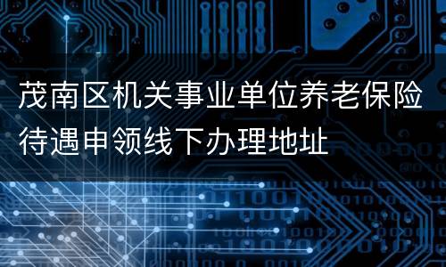 茂南区机关事业单位养老保险待遇申领线下办理地址