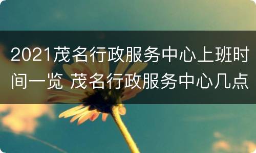 2021茂名行政服务中心上班时间一览 茂名行政服务中心几点下班的