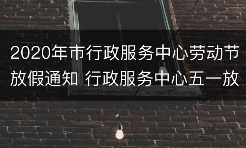 2020年市行政服务中心劳动节放假通知 行政服务中心五一放假时间