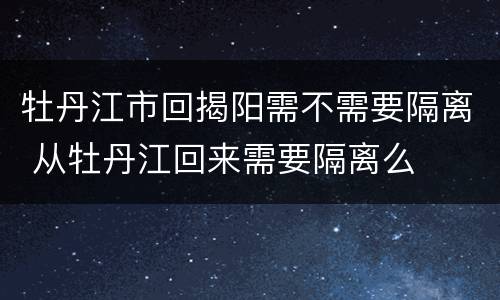 牡丹江市回揭阳需不需要隔离 从牡丹江回来需要隔离么