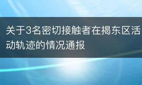 关于3名密切接触者在揭东区活动轨迹的情况通报