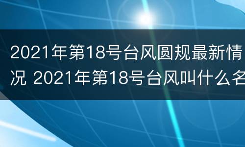2021年第18号台风圆规最新情况 2021年第18号台风叫什么名字