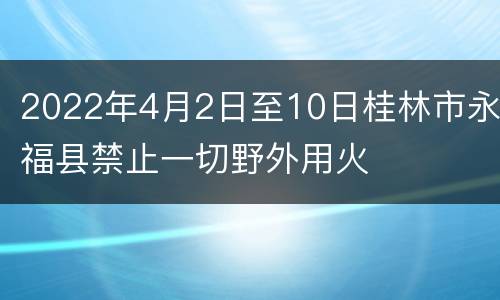 2022年4月2日至10日桂林市永福县禁止一切野外用火