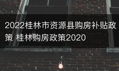 2022桂林市资源县购房补贴政策 桂林购房政策2020